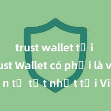   trust wallet tải về Trust Wallet có phải là ví điện tử tốt nhất tại Việt Nam không?