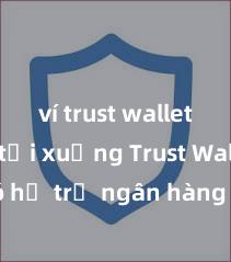   ví trust wallet web tải xuống Trust Wallet có hỗ trợ ngân hàng Việt Nam không?