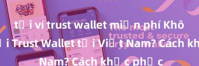   tải ví trust wallet miễn phí Không thể tải Trust Wallet tại Việt Nam? Cách khắc phục